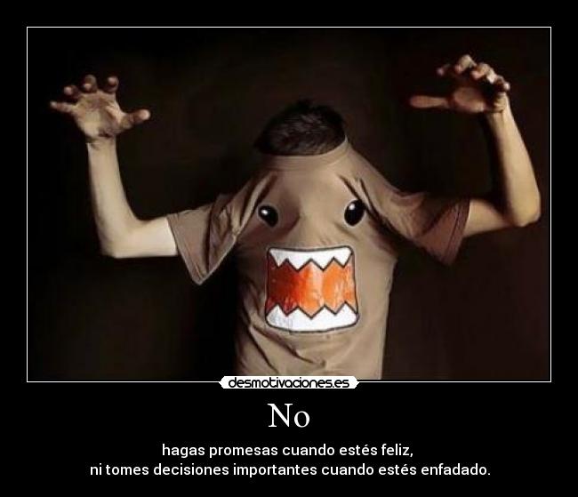 No - hagas promesas cuando estés feliz,
ni tomes decisiones importantes cuando estés enfadado.