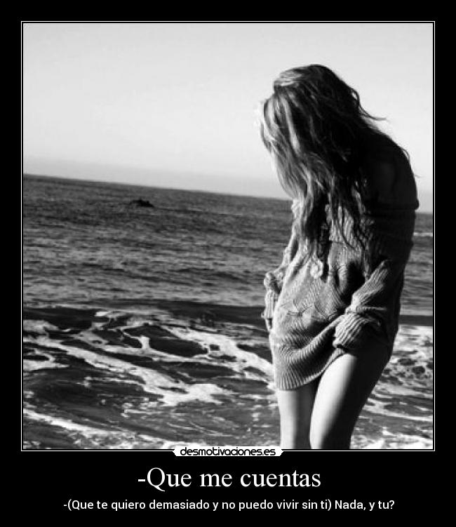 -Que me cuentas - -(Que te quiero demasiado y no puedo vivir sin ti) Nada, y tu?