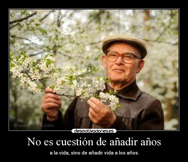 No es cuestión de añadir años - a la vida, sino de añadir vida a los años.