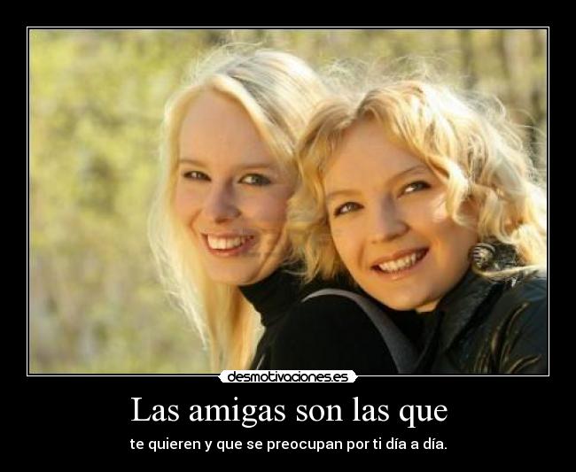 Las amigas son las que - te quieren y que se preocupan por ti día a día.