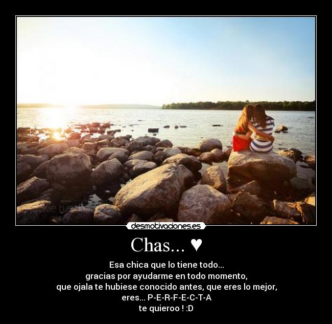 Chas... ♥ - Esa chica que lo tiene todo...
gracias por ayudarme en todo momento,
que ojala te hubiese conocido antes, que eres lo mejor,
eres... P-E-R-F-E-C-T-A
te quieroo ! :D