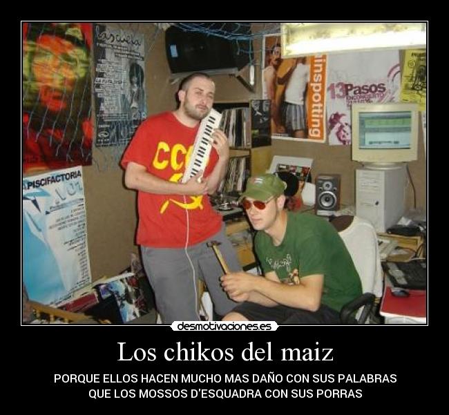 Los chikos del maiz - PORQUE ELLOS HACEN MUCHO MAS DAÑO CON SUS PALABRAS
QUE LOS MOSSOS DESQUADRA CON SUS PORRAS