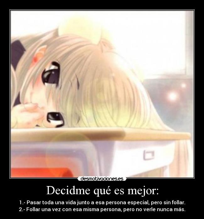 Decidme qué es mejor: - 1.- Pasar toda una vida junto a esa persona especial, pero sin follar.
2.- Follar una vez con esa misma persona, pero no verle nunca más.