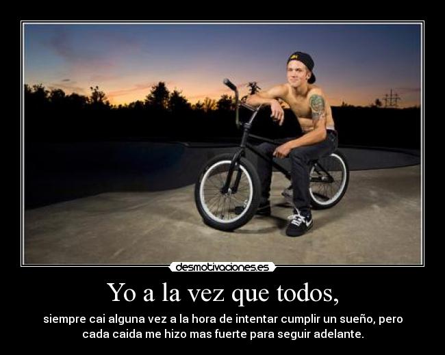 Yo a la vez que todos, - siempre cai alguna vez a la hora de intentar cumplir un sueño, pero
cada caida me hizo mas fuerte para seguir adelante.