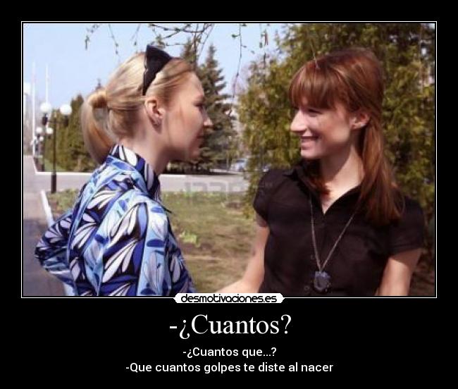 -¿Cuantos? - -¿Cuantos que...?
-Que cuantos golpes te diste al nacer