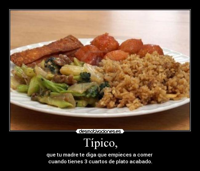 Típico, - que tu madre te diga que empieces a comer
cuando tienes 3 cuartos de plato acabado.