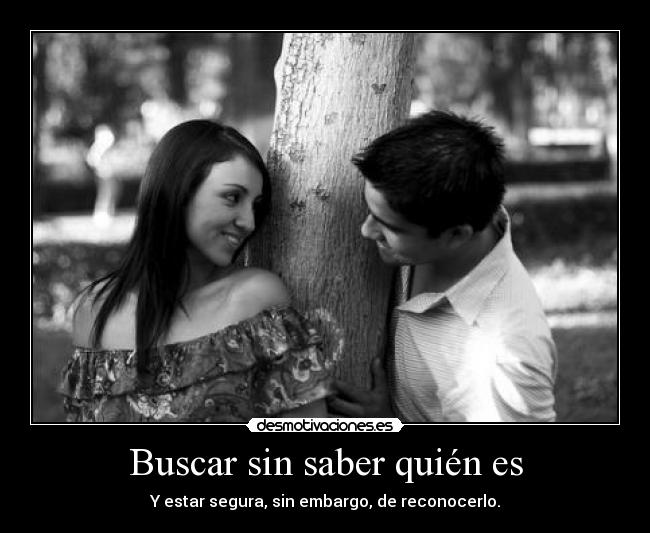 Buscar sin saber quién es - Y estar segura, sin embargo, de reconocerlo.