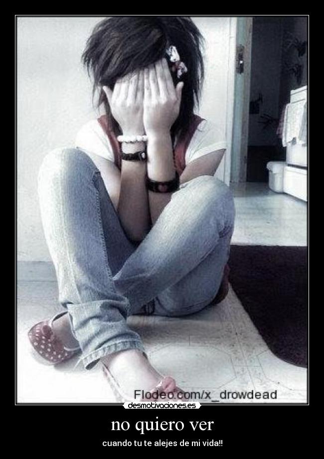 no quiero ver - cuando tu te alejes de mi vida!!