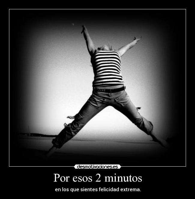 Por esos 2 minutos - en los que sientes felicidad extrema.