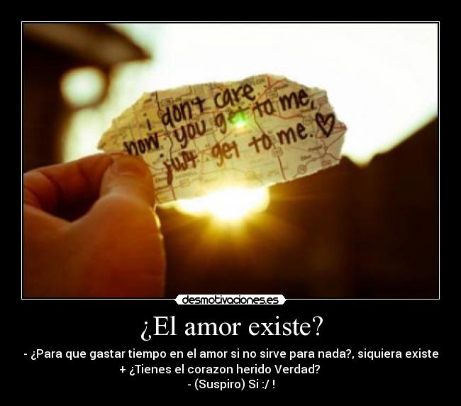 ¿El amor existe? - - ¿Para que gastar tiempo en el amor si no sirve para nada?, siquiera existe
+ ¿Tienes el corazon herido Verdad?
- (Suspiro) Si :/ !