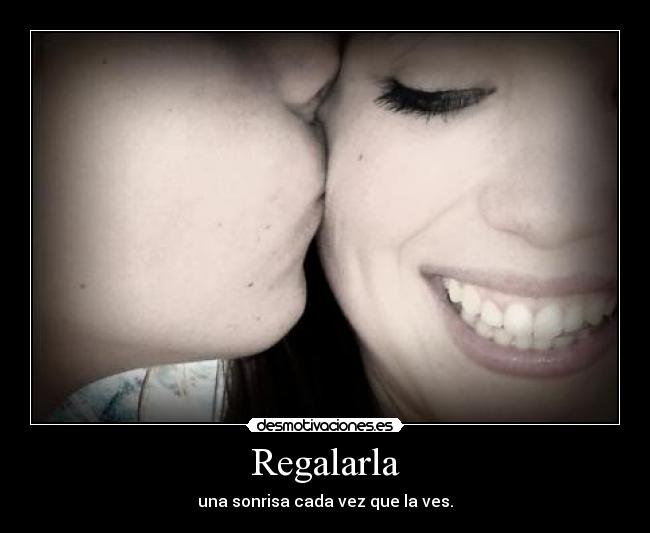 Regalarla - una sonrisa cada vez que la ves.