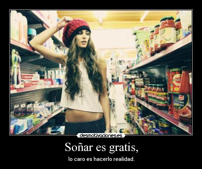 Soñar es gratis, - lo caro es hacerlo realidad.
