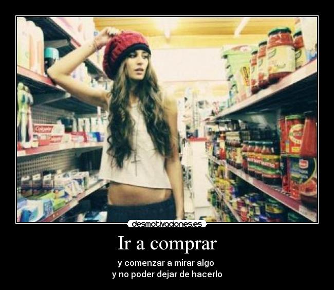 Ir a comprar - y comenzar a mirar algo
y no poder dejar de hacerlo