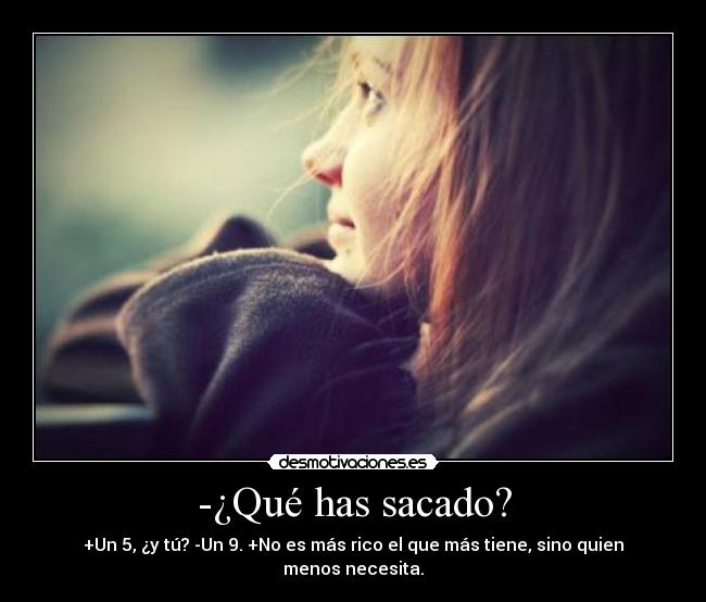 -¿Qué has sacado? - +Un 5, ¿y tú? -Un 9. +No es más rico el que más tiene, sino quien menos necesita.