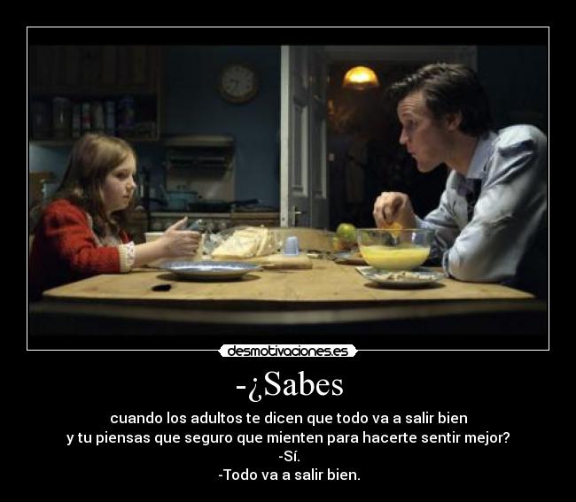 -¿Sabes - cuando los adultos te dicen que todo va a salir bien
y tu piensas que seguro que mienten para hacerte sentir mejor?
-Sí.
-Todo va a salir bien.