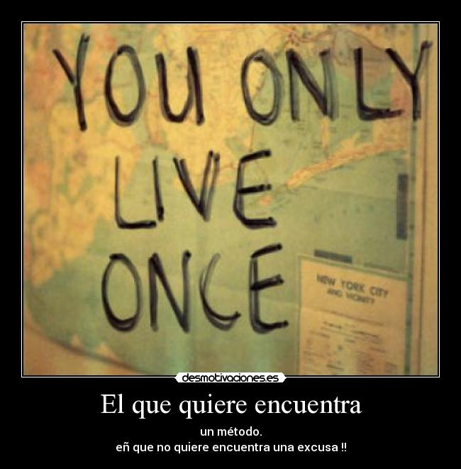 El que quiere encuentra - un método.
eñ que no quiere encuentra una excusa !!