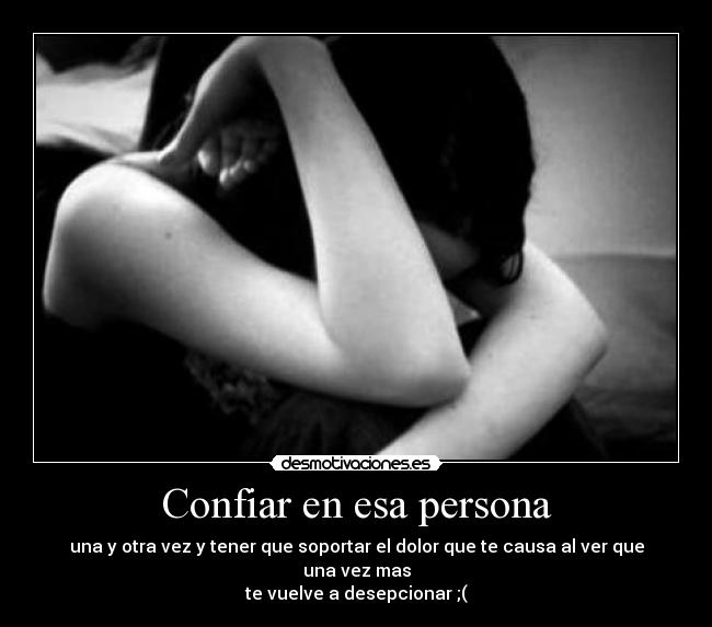 Confiar en esa persona - una y otra vez y tener que soportar el dolor que te causa al ver que una vez mas
te vuelve a desepcionar ;(