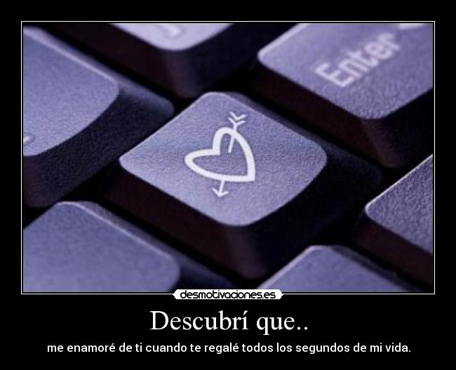 Descubrí que.. - me enamoré de ti cuando te regalé todos los segundos de mi vida.