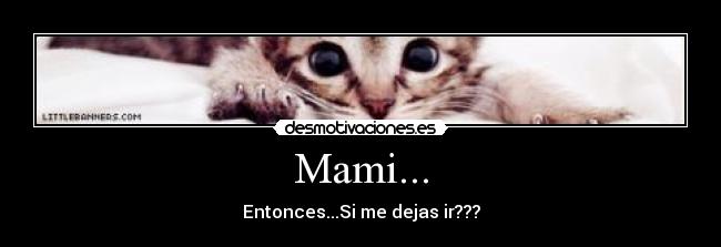 Mami... - Entonces...Si me dejas ir???