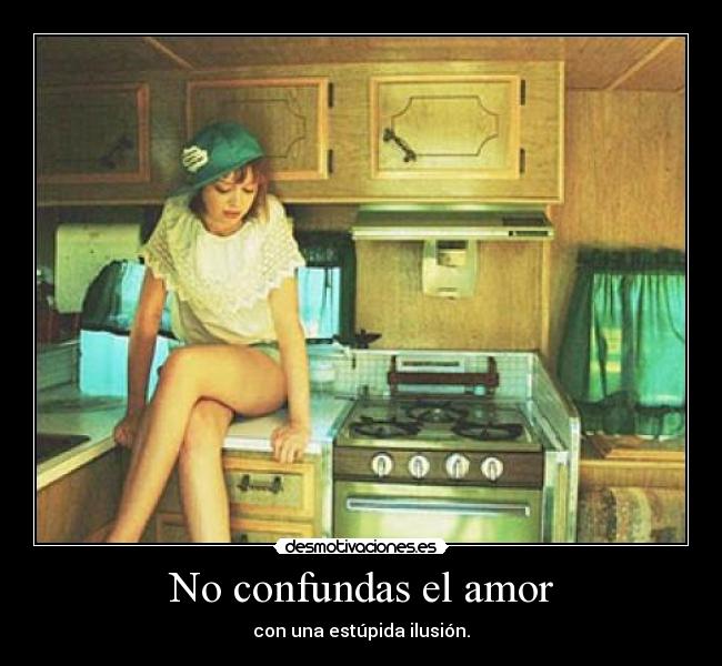 No confundas el amor - con una estúpida ilusión.