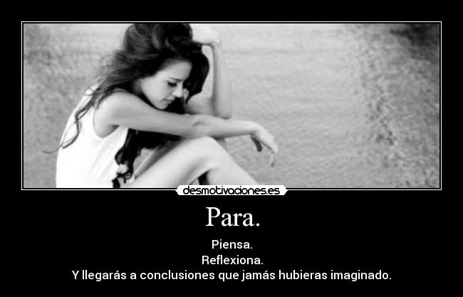 Para. - Piensa.
Reflexiona.
Y llegarás a conclusiones que jamás hubieras imaginado.