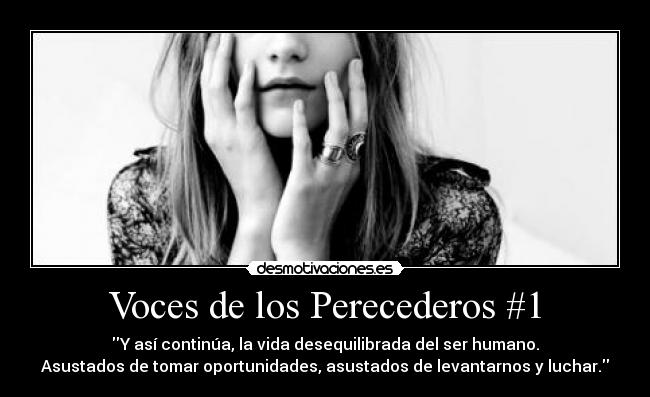 Voces de los Perecederos #1 - Y así continúa, la vida desequilibrada del ser humano.
Asustados de tomar oportunidades, asustados de levantarnos y luchar.