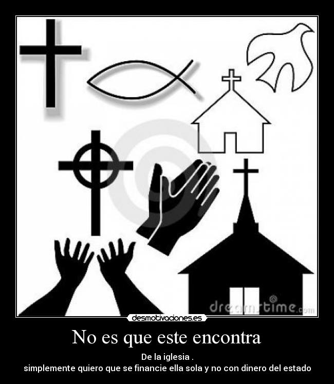 No es que este encontra - De la iglesia .
simplemente quiero que se financie ella sola y no con dinero del estado