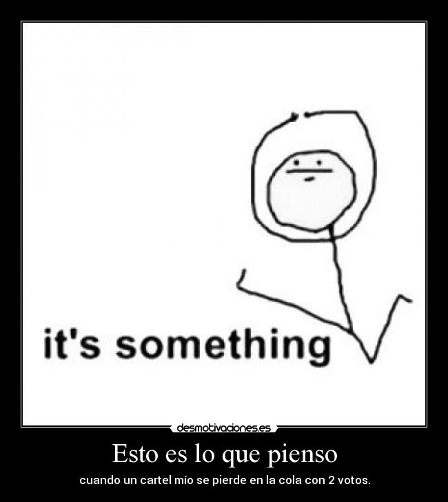 Esto es lo que pienso - cuando un cartel mío se pierde en la cola con 2 votos.
