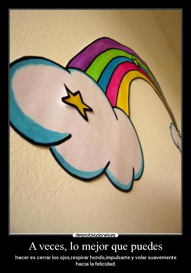 A veces, lo mejor que puedes - hacer es cerrar los ojos,respirar hondo,impulsarte y volar suavemente
hacia la felicidad.