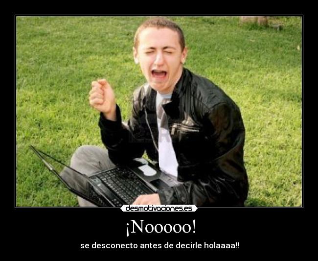 ¡Nooooo! - se desconecto antes de decirle holaaaa!!