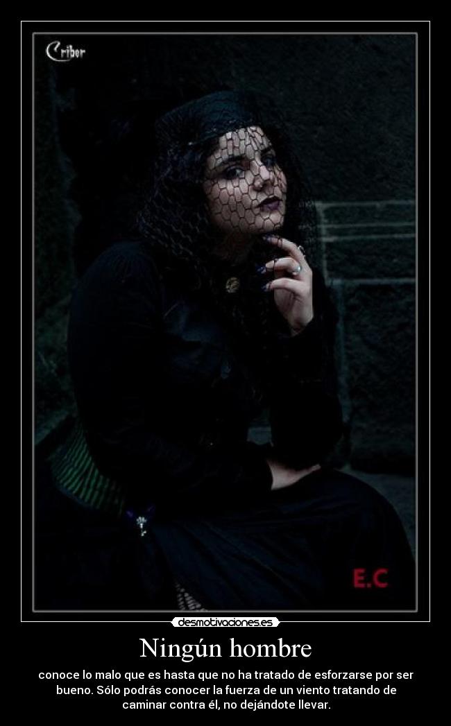 Ningún hombre - conoce lo malo que es hasta que no ha tratado de esforzarse por ser
bueno. Sólo podrás conocer la fuerza de un viento tratando de
caminar contra él, no dejándote llevar.