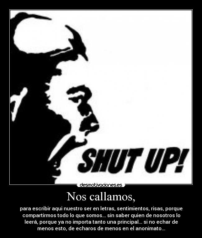 Nos callamos, - para escribir aqui nuestro ser en letras, sentimientos, risas, porque
compartirmos todo lo que somos... sin saber quien de nosotros lo
leerá, porque ya no importa tanto una principal... si no echar de
menos esto, de echaros de menos en el anonimato...