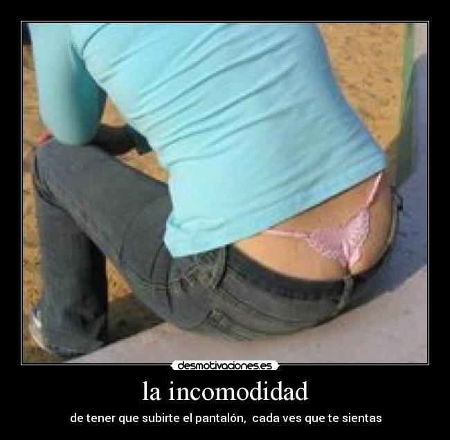 la incomodidad - de tener que subirte el pantalón, cada ves que te sientas