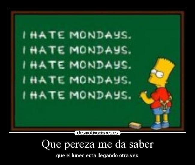 Que pereza me da saber - que el lunes esta llegando otra ves.