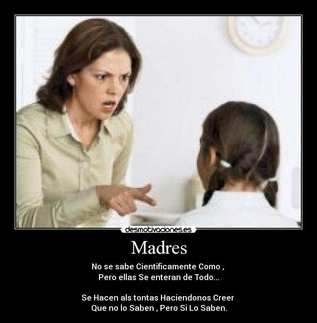 Madres - No se sabe Cientificamente Como , 
Pero ellas Se enteran de Todo...

Se Hacen als tontas Haciendonos Creer 
Que no lo Saben , Pero Si Lo Saben.