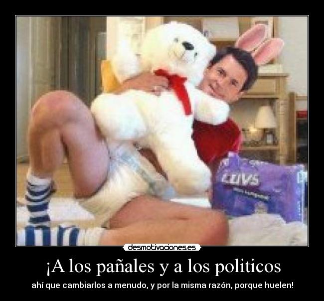 ¡A los pañales y a los politicos - ahí que cambiarlos a menudo, y por la misma razón, porque huelen!