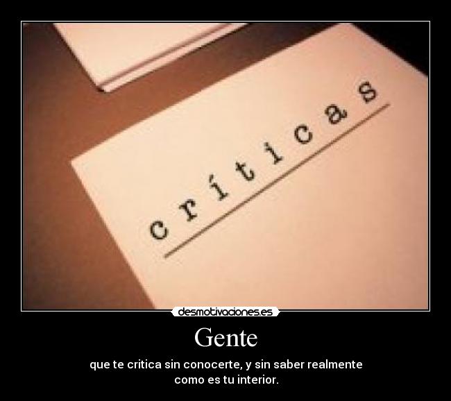 Gente - que te critica sin conocerte, y sin saber realmente
como es tu interior.