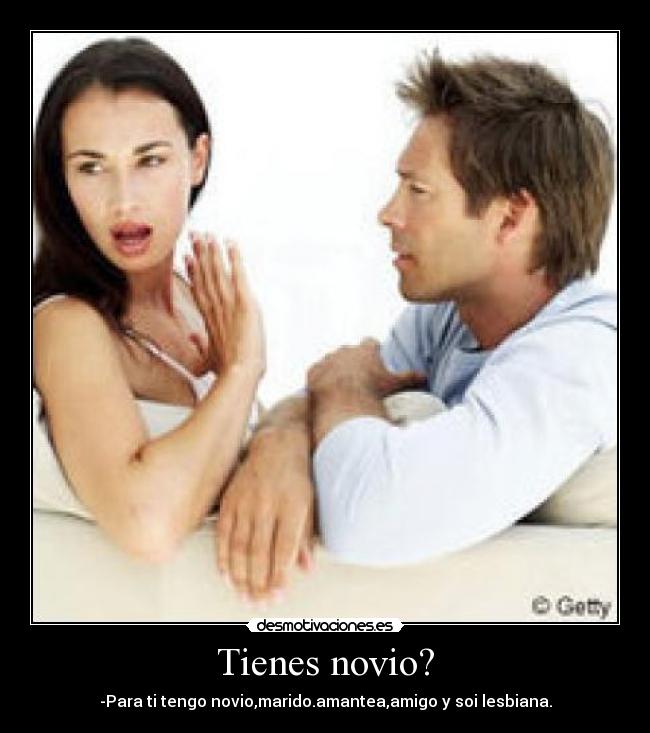 Tienes novio? - -Para ti tengo novio,marido.amantea,amigo y soi lesbiana.