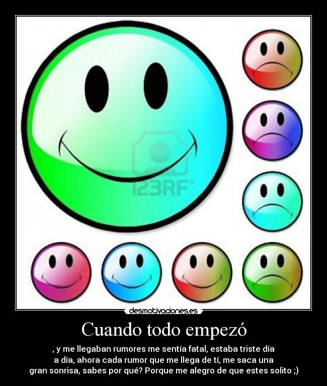 Cuando todo empezó - , y me llegaban rumores me sentía fatal, estaba triste día
a día, ahora cada rumor que me llega de tí, me saca una
gran sonrisa, sabes por qué? Porque me alegro de que estes solito ;)