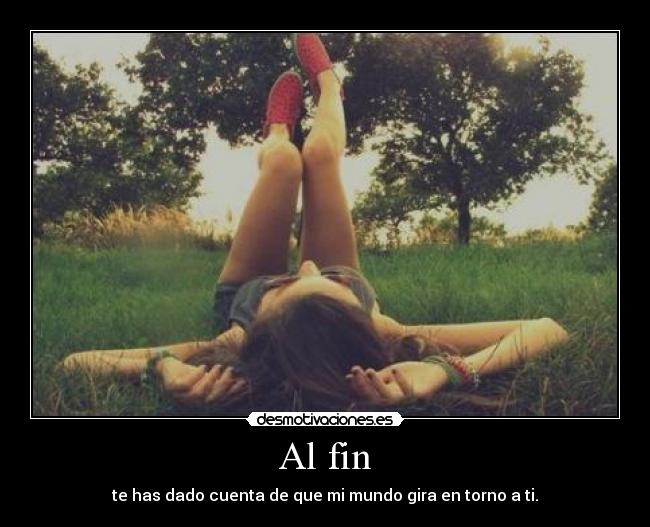Al fin - te has dado cuenta de que mi mundo gira en torno a ti.