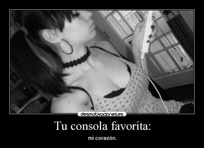 Tu consola favorita: - mi corazón.
