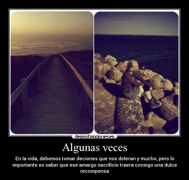 Algunas veces - En la vida, debemos tomar deciones que nos doleran y mucho, pero lo
importante es saber que ese amargo sacrificio traera consigo una dulce
recompensa