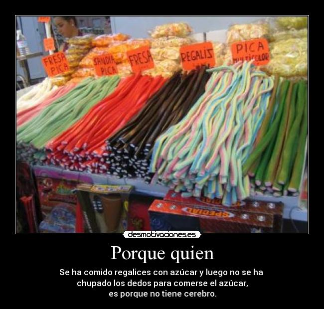 Porque quien - Se ha comido regalices con azúcar y luego no se ha
chupado los dedos para comerse el azúcar,
es porque no tiene cerebro.