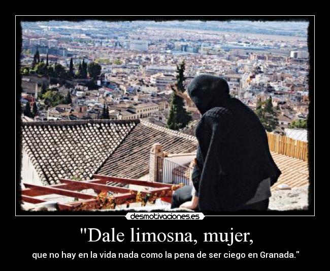 Dale limosna, mujer, - que no hay en la vida nada como la pena de ser ciego en Granada.