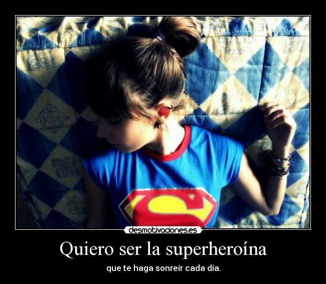 Quiero ser la superheroína - que te haga sonreír cada día.
