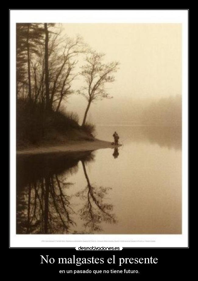 No malgastes el presente - en un pasado que no tiene futuro.
