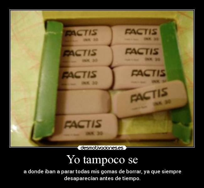 Yo tampoco se - a donde iban a parar todas mis gomas de borrar, ya que siempre
desaparecían antes de tiempo.