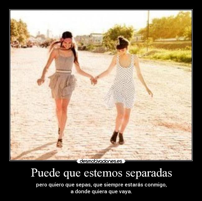 Puede que estemos separadas - pero quiero que sepas, que siempre estarás conmigo,
a donde quiera que vaya.
