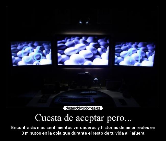 Cuesta de aceptar pero... - Encontrarás mas sentimientos verdaderos y historias de amor reales en
3 minutos en la cola que durante el resto de tu vida allí afuera