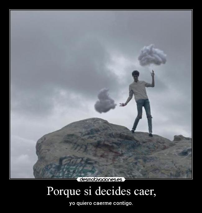 Porque si decides caer, - yo quiero caerme contigo.